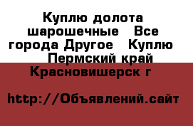 Куплю долота шарошечные - Все города Другое » Куплю   . Пермский край,Красновишерск г.